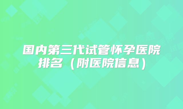 国内第三代试管怀孕医院排名(附医院信息)