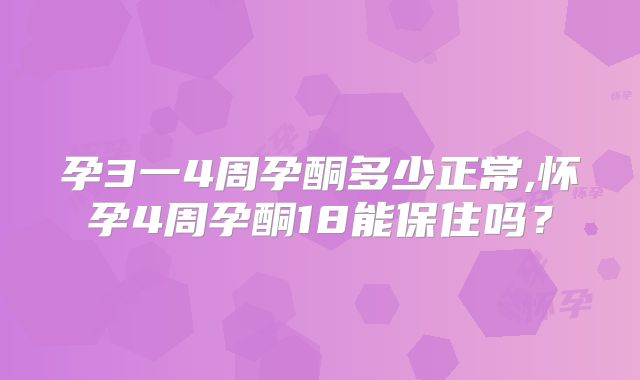 孕3一4周孕酮多少正常,怀孕4周孕酮18能保住吗？