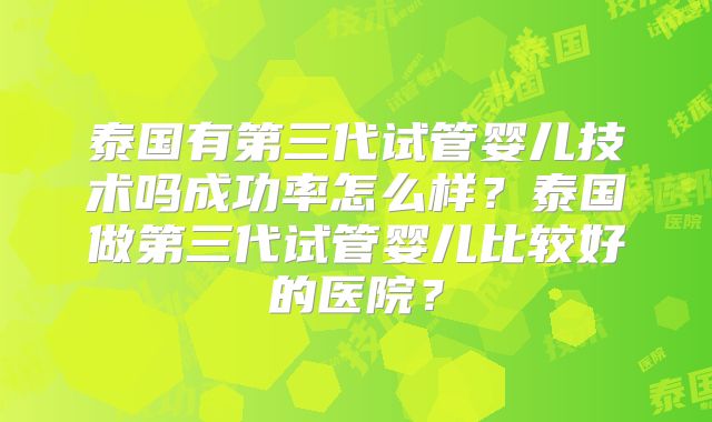 泰国有第三代试管婴儿技术吗成功率怎么样？泰国做第三代试管婴儿比较好的医院？