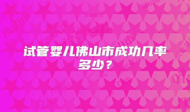试管婴儿佛山市成功几率多少？