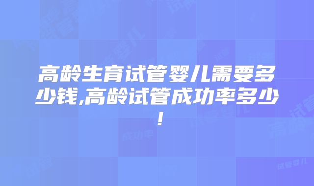 高龄生育试管婴儿需要多少钱,高龄试管成功率多少！