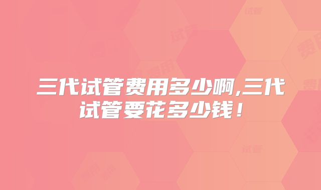 三代试管费用多少啊,三代试管要花多少钱！