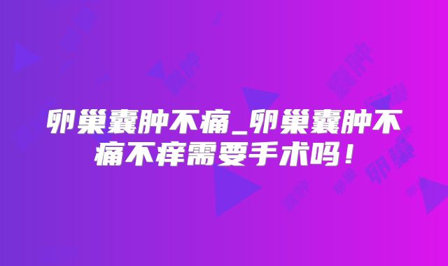卵巢囊肿不痛_卵巢囊肿不痛不痒需要手术吗!
