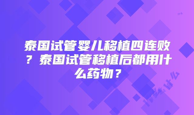 泰国试管婴儿移植四连败?泰国试管移植后都用什么药物?