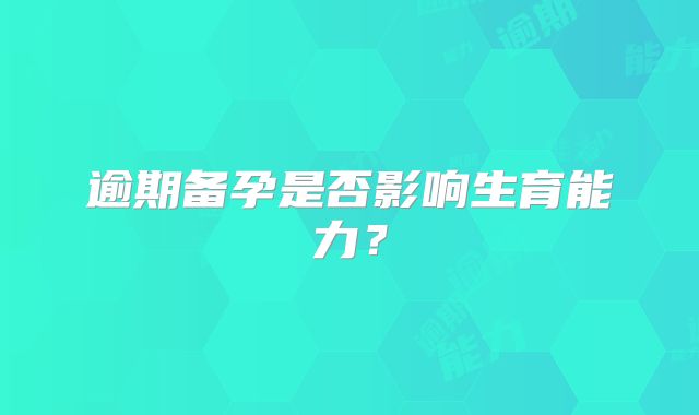 逾期备孕是否影响生育能力？