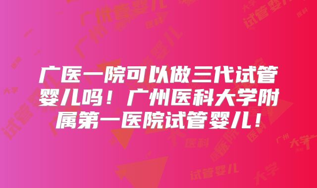 广医一院可以做三代试管婴儿吗！广州医科大学附属第一医院试管婴儿！