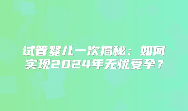 试管婴儿一次揭秘：如何实现2024年无忧受孕？