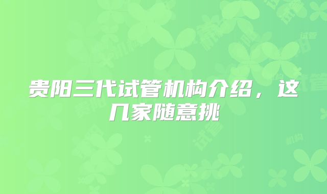 贵阳三代试管机构介绍，这几家随意挑