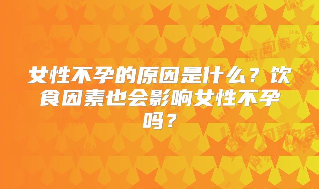 女性不孕的原因是什么？饮食因素也会影响女性不孕吗？