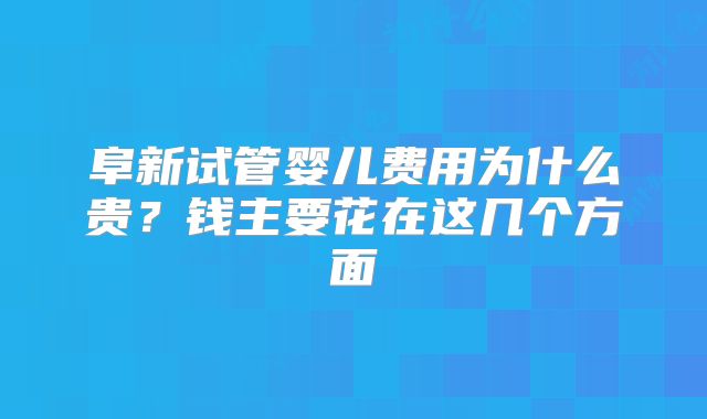 阜新试管婴儿费用为什么贵？钱主要花在这几个方面