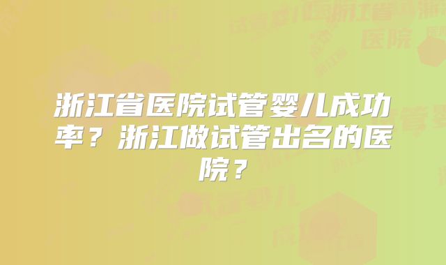 浙江省医院试管婴儿成功率？浙江做试管出名的医院？
