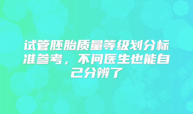 试管胚胎质量等级划分标准参考，不问医生也能自己分辨了