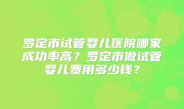 罗定市试管婴儿医院哪家成功率高？罗定市做试管婴儿费用多少钱？