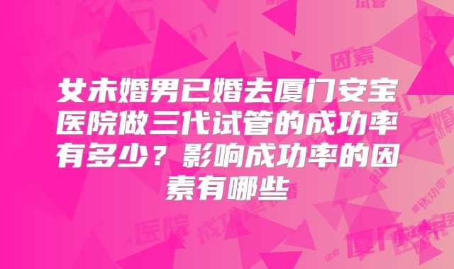女未婚男已婚去厦门安宝医院做三代试管的成功率有多少?影响成功率的因素有哪些