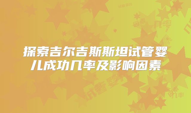 探索吉尔吉斯斯坦试管婴儿成功几率及影响因素