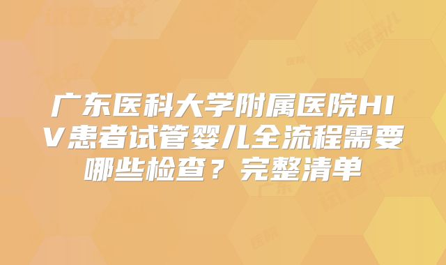 广东医科大学附属医院HIV患者试管婴儿全流程需要哪些检查?完整清单