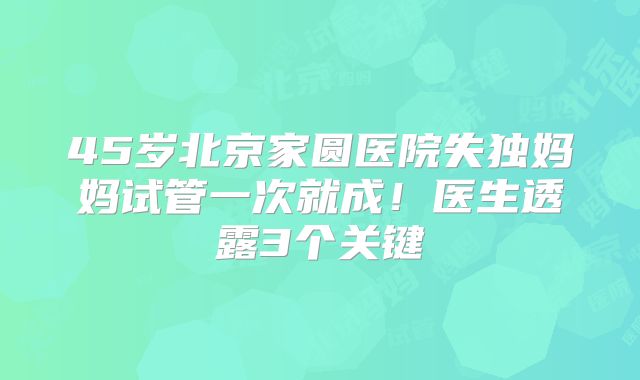 45岁北京家圆医院失独妈妈试管一次就成!医生透露3个关键