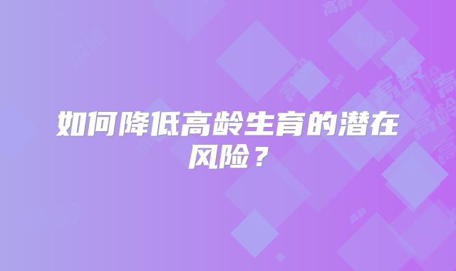 如何降低高龄生育的潜在风险？