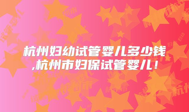 杭州妇幼试管婴儿多少钱,杭州市妇保试管婴儿!