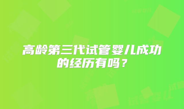 高龄第三代试管婴儿成功的经历有吗？