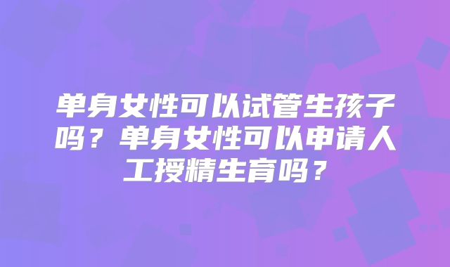 单身女性可以试管生孩子吗?单身女性可以申请人工授精生育吗?