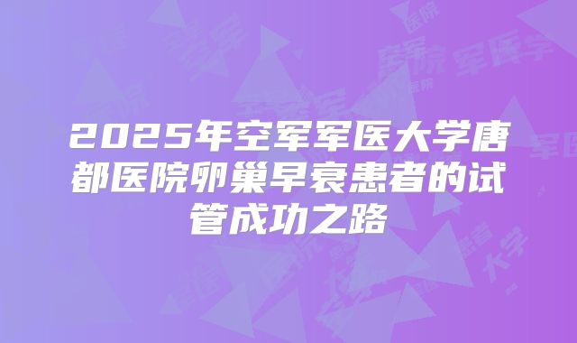 2025年空军军医大学唐都医院卵巢早衰患者的试管成功之路