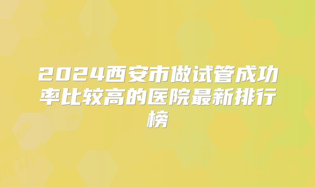 2024西安市做试管成功率比较高的医院最新排行榜