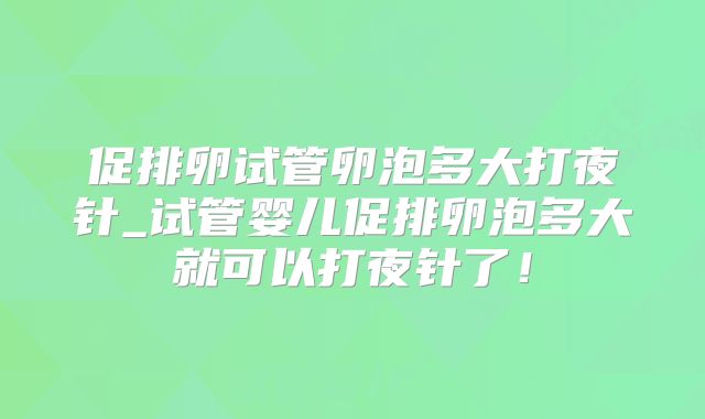 促排卵试管卵泡多大打夜针_试管婴儿促排卵泡多大就可以打夜针了！