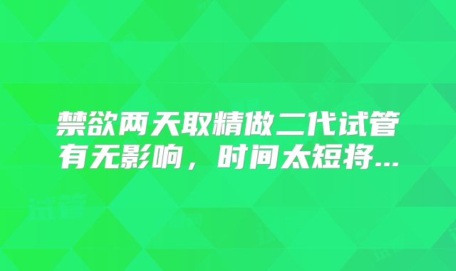 禁欲两天取精做二代试管有无影响，时间太短将...