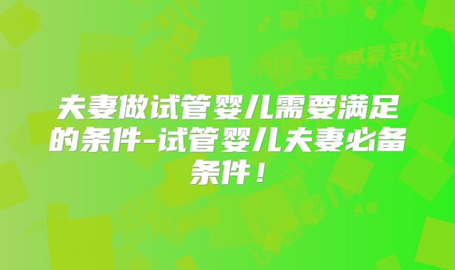 夫妻做试管婴儿需要满足的条件-试管婴儿夫妻必备条件！