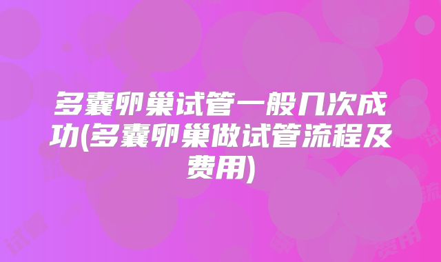 多囊卵巢试管一般几次成功(多囊卵巢做试管流程及费用)