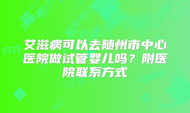 艾滋病可以去随州市中心医院做试管婴儿吗?附医院联系方式
