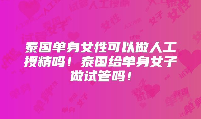 泰国单身女性可以做人工授精吗！泰国给单身女子做试管吗！