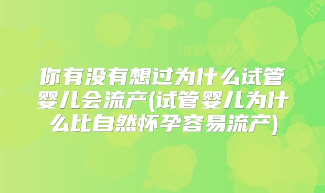 你有没有想过为什么试管婴儿会流产(试管婴儿为什么比自然怀孕容易流产)
