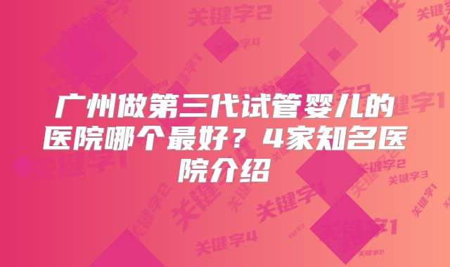 广州做第三代试管婴儿的医院哪个最好？4家知名医院介绍