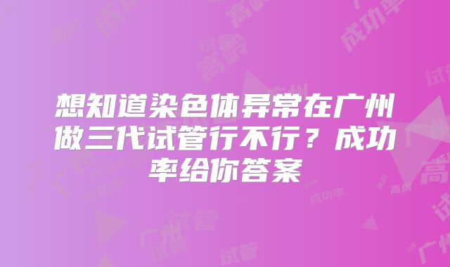 想知道染色体异常在广州做三代试管行不行？成功率给你答案