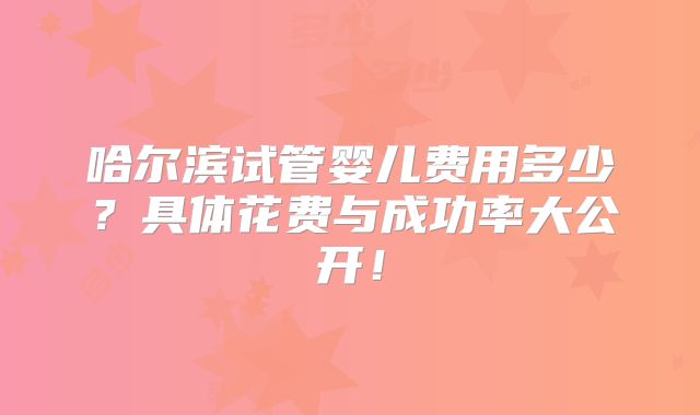 哈尔滨试管婴儿费用多少？具体花费与成功率大公开！