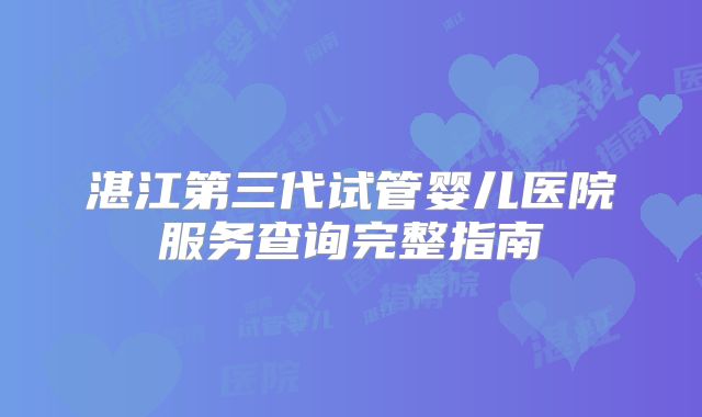 湛江第三代试管婴儿医院服务查询完整指南