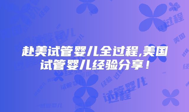 赴美试管婴儿全过程,美国试管婴儿经验分享！