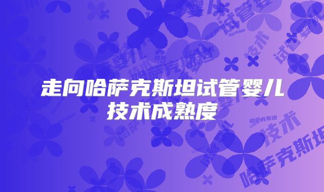走向哈萨克斯坦试管婴儿技术成熟度