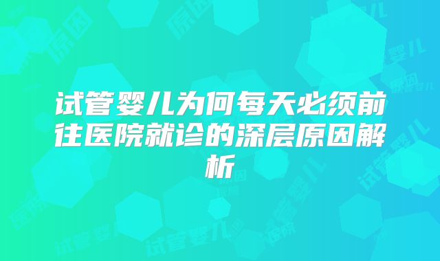 试管婴儿为何每天必须前往医院就诊的深层原因解析