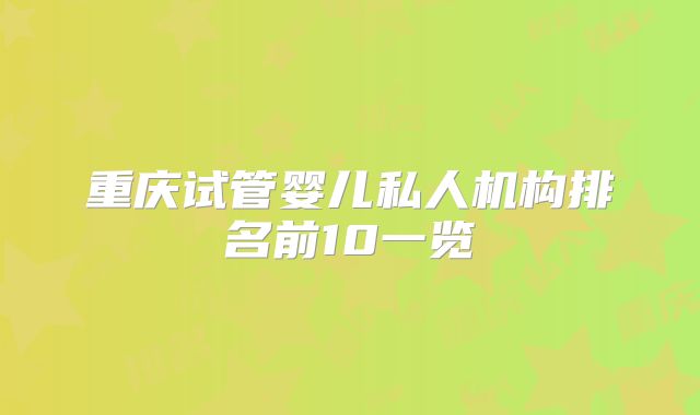 重庆试管婴儿私人机构排名前10一览