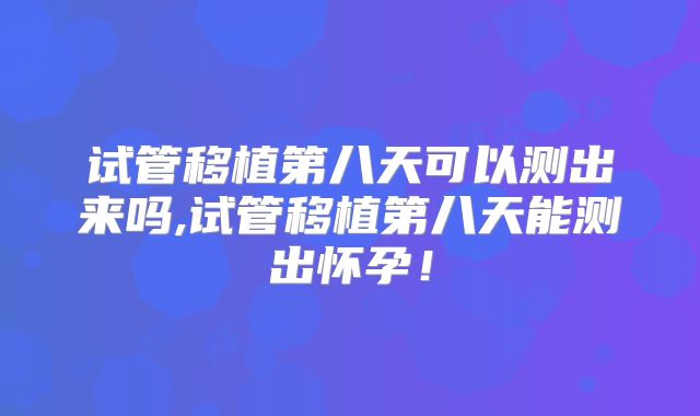 试管移植第八天可以测出来吗,试管移植第八天能测出怀孕!