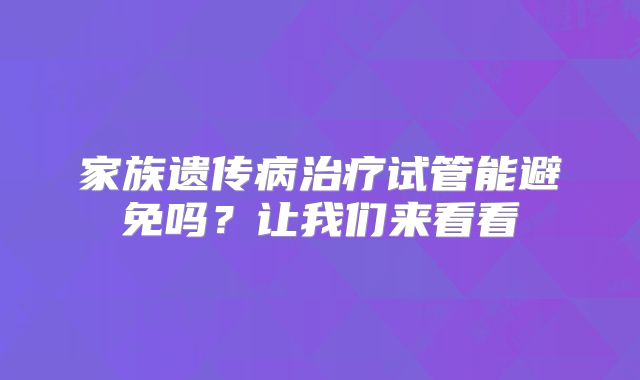 家族遗传病治疗试管能避免吗？让我们来看看