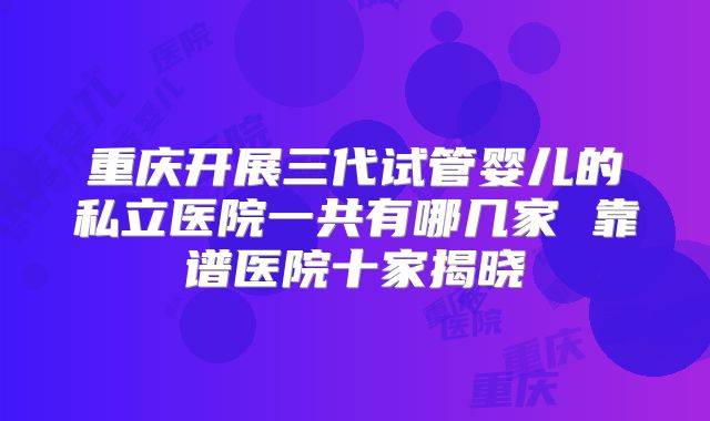 重庆开展三代试管婴儿的私立医院一共有哪几家 靠谱医院十家揭晓
