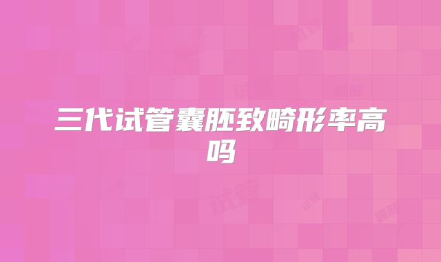 三代试管囊胚致畸形率高吗