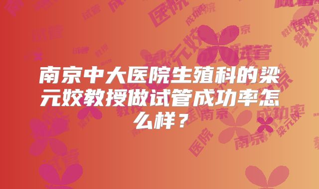 南京中大医院生殖科的梁元姣教授做试管成功率怎么样?