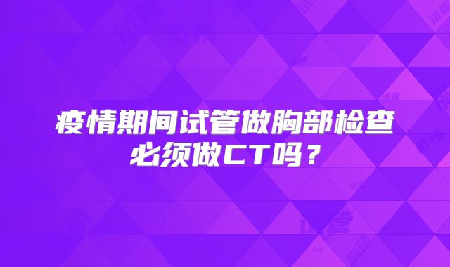 疫情期间试管做胸部检查必须做CT吗？