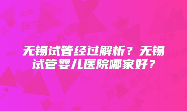 无锡试管经过解析?无锡试管婴儿医院哪家好?