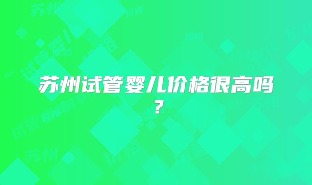 苏州试管婴儿价格很高吗？